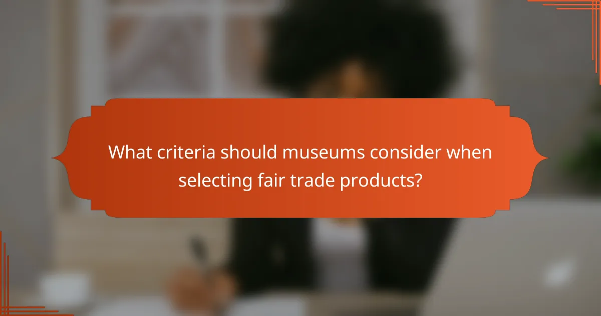 What criteria should museums consider when selecting fair trade products?